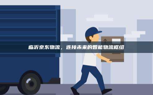 临沂京东物流，连接未来的智能物流枢纽