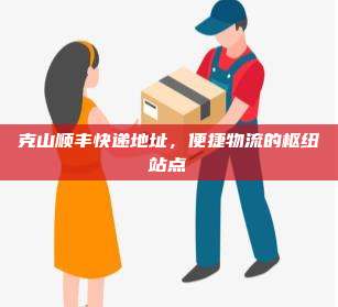 克山顺丰快递地址，便捷物流的枢纽站点