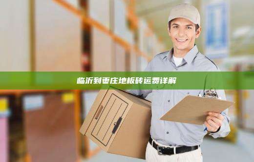 临沂到枣庄地板砖运费详解