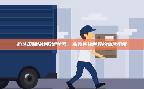 韵达国际快递欧洲单号，高效连接世界的物流纽带