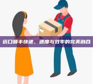 远口顺丰快递，速度与效率的完美融合