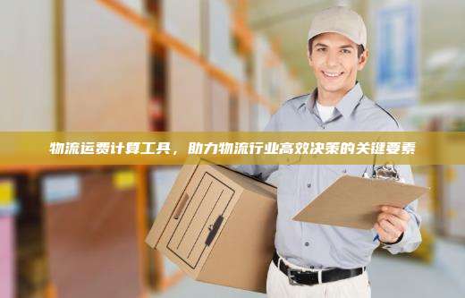 物流运费计算工具，助力物流行业高效决策的关键要素