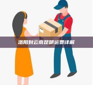 洛阳到云南昆明运费详解