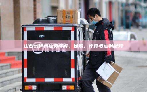 山西到柳州运费详解,因素、计算与运输服务