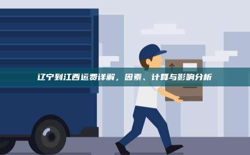 辽宁到江西运费详解，因素、计算与影响分析