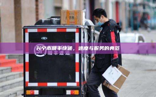 兴宁市顺丰快递，速度与服务的典范