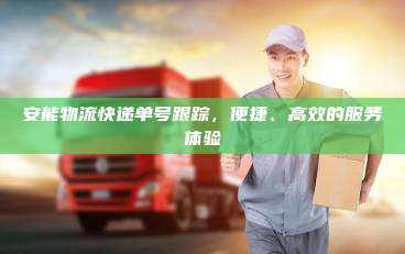安能物流快递单号跟踪，便捷、高效的服务体验