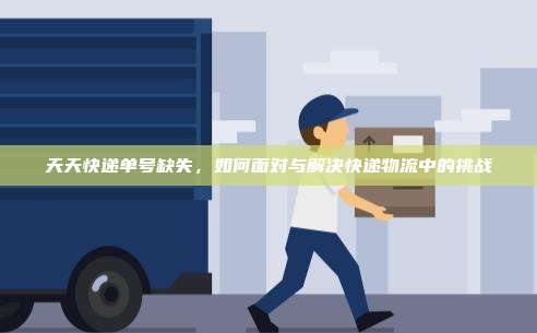 天天快递单号缺失，如何面对与解决快递物流中的挑战