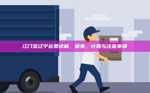 江门至辽宁运费详解，因素、计算与注意事项