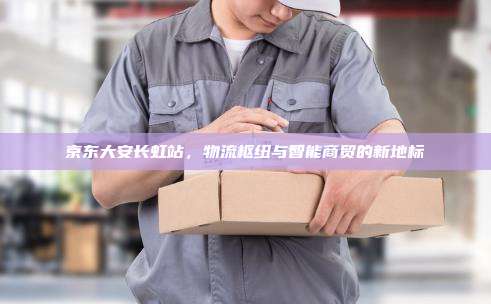 京东大安长虹站，物流枢纽与智能商贸的新地标