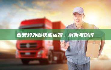 西安到外省快递运费，解析与探讨