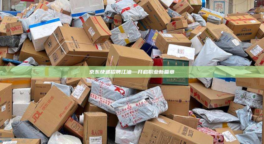京东快递招聘江油—开启职业新篇章