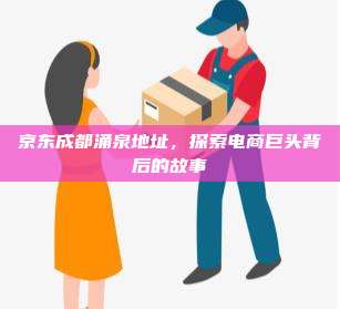 京东成都涌泉地址，探索电商巨头背后的故事