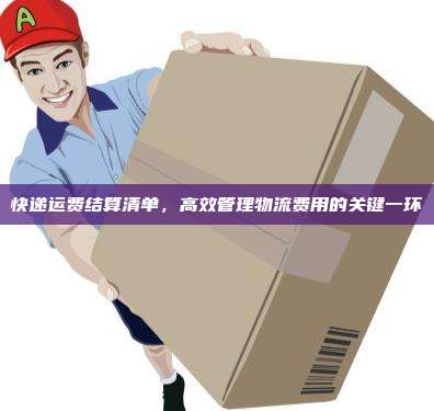 快递运费结算清单，高效管理物流费用的关键一环