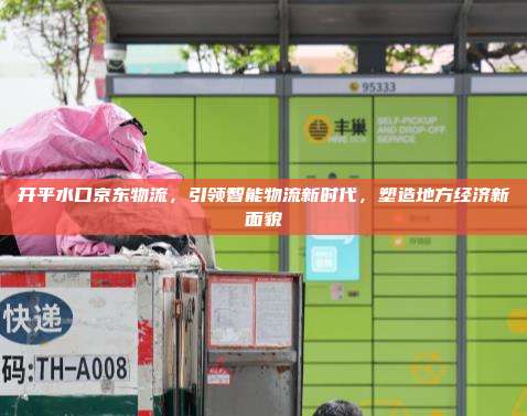 开平水口京东物流，引领智能物流新时代，塑造地方经济新面貌