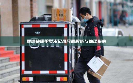 圆通快递单号未记录问题解析与处理指南