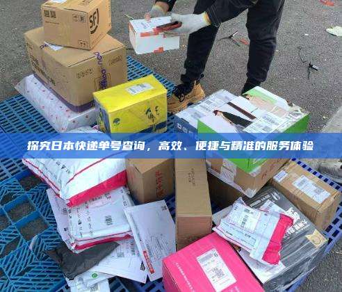 探究日本快递单号查询，高效、便捷与精准的服务体验