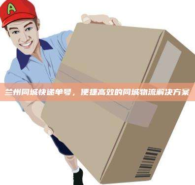 兰州同城快递单号，便捷高效的同城物流解决方案