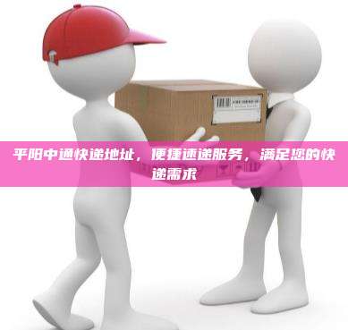 平阳中通快递地址，便捷速递服务，满足您的快递需求