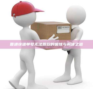 圆通快递单号无法跟踪的困扰与解决之道