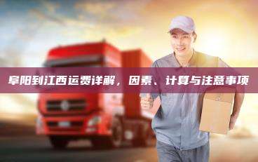 阜阳到江西运费详解，因素、计算与注意事项