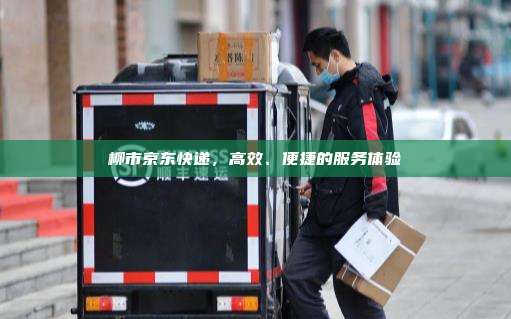 柳市京东快递，高效、便捷的服务体验