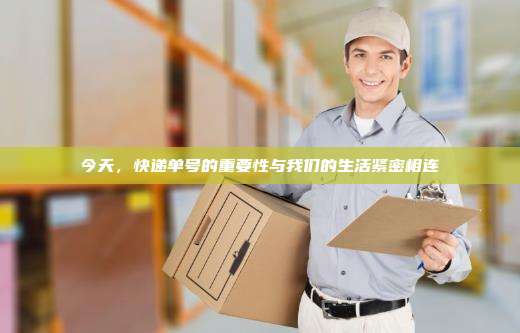 今天，快递单号的重要性与我们的生活紧密相连