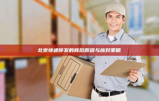 北京快递停发的背后原因与应对策略