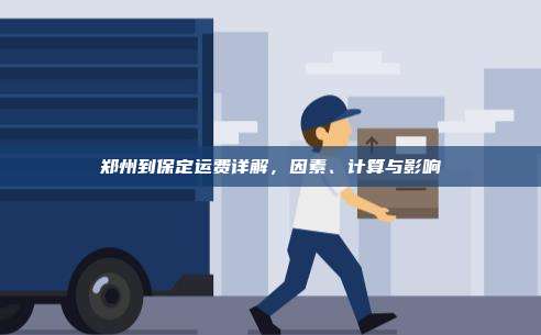 郑州到保定运费详解，因素、计算与影响