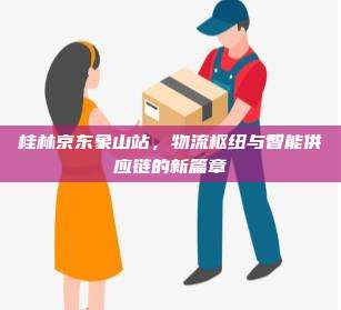 桂林京东象山站，物流枢纽与智能供应链的新篇章