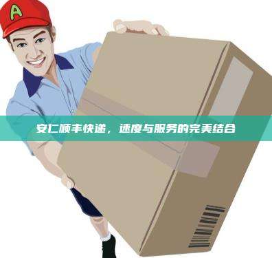 安仁顺丰快递，速度与服务的完美结合