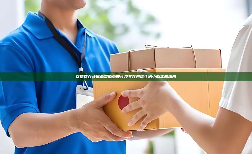 寄回保存快递单号的重要性及其在日常生活中的实际应用