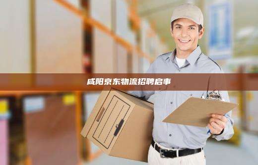 咸阳京东物流招聘启事