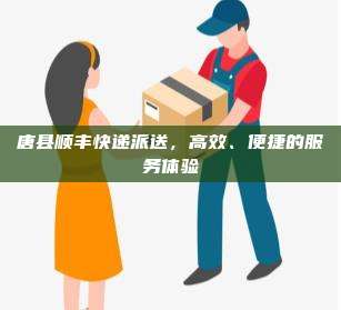 唐县顺丰快递派送，高效、便捷的服务体验