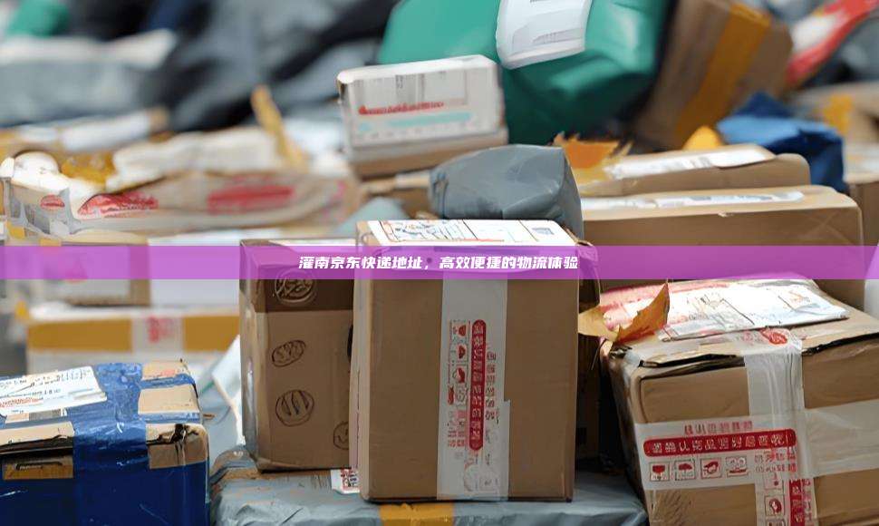 灌南京东快递地址，高效便捷的物流体验
