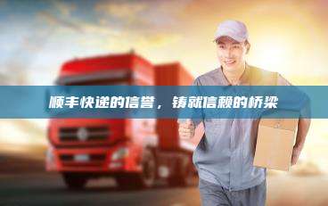 顺丰快递的信誉，铸就信赖的桥梁