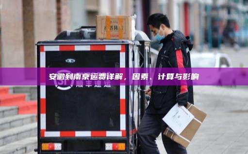 安徽到南京运费详解，因素、计算与影响