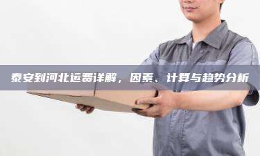 泰安到河北运费详解，因素、计算与趋势分析