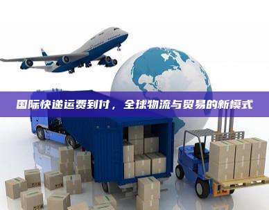 国际快递运费到付，全球物流与贸易的新模式