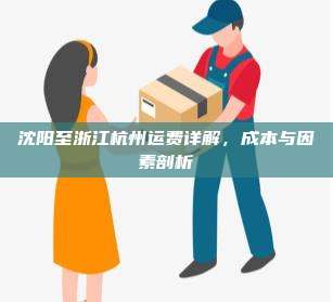 沈阳至浙江杭州运费详解，成本与因素剖析