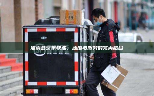 思南县京东快递，速度与服务的完美结合