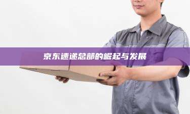京东速递总部的崛起与发展
