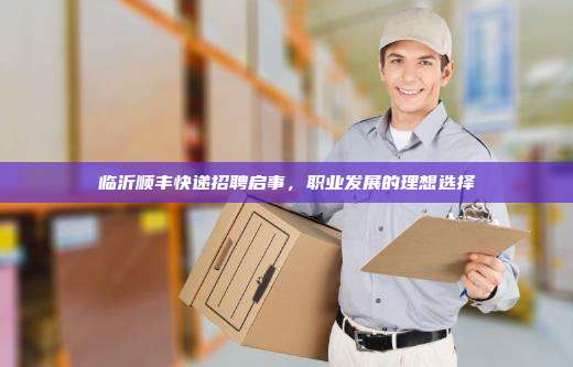 临沂顺丰快递招聘启事，职业发展的理想选择