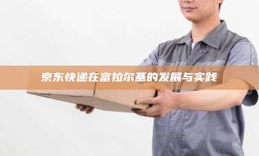 京东快递在富拉尔基的发展与实践