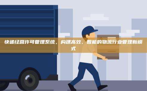 快递经营许可管理系统，构建高效、智能的物流行业管理新模式