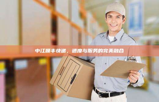 中江顺丰快递，速度与服务的完美融合