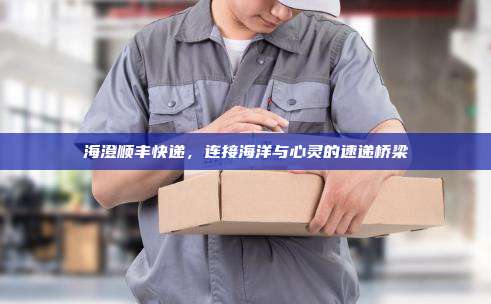 海澄顺丰快递，连接海洋与心灵的速递桥梁