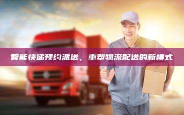智能快递预约派送，重塑物流配送的新模式