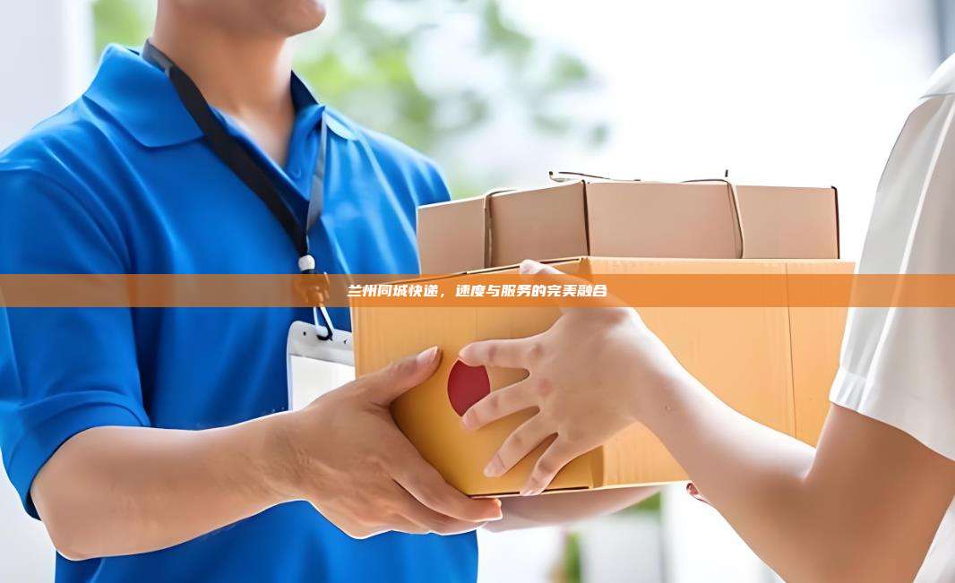 兰州同城快递，速度与服务的完美融合
