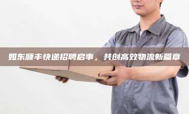 如东顺丰快递招聘启事，共创高效物流新篇章
